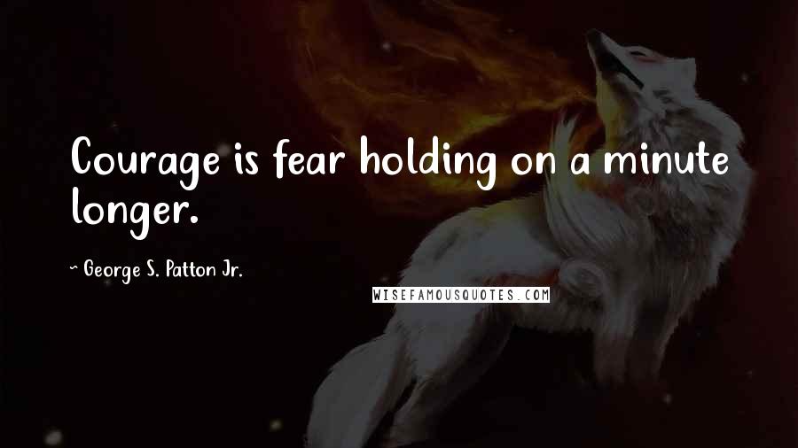 George S. Patton Jr. Quotes: Courage is fear holding on a minute longer.