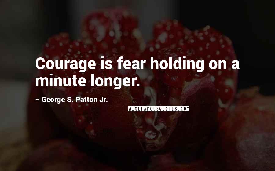 George S. Patton Jr. Quotes: Courage is fear holding on a minute longer.