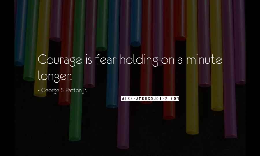 George S. Patton Jr. Quotes: Courage is fear holding on a minute longer.