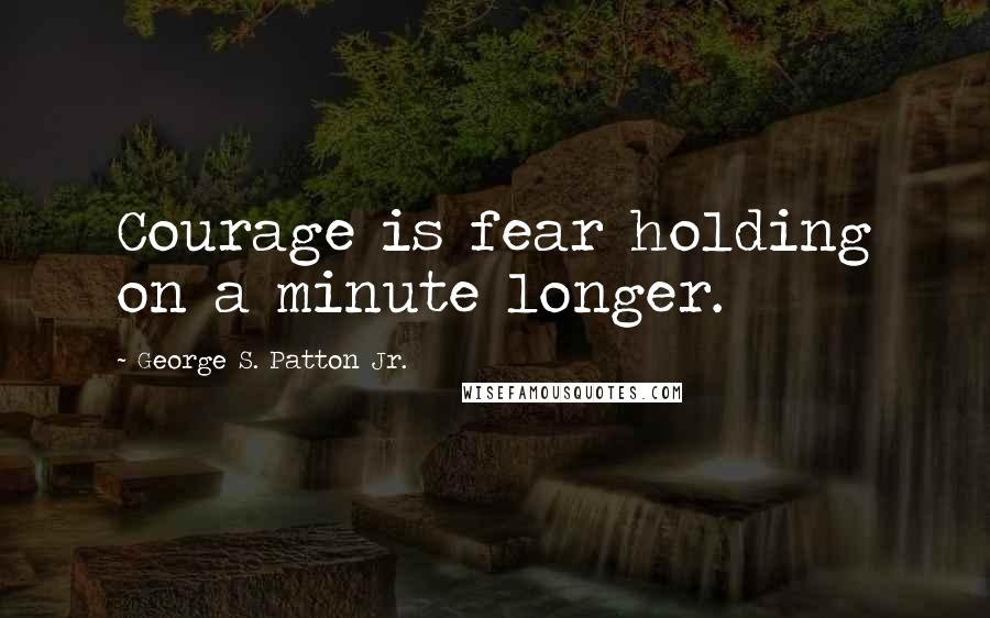 George S. Patton Jr. Quotes: Courage is fear holding on a minute longer.