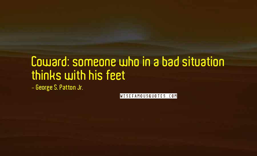 George S. Patton Jr. Quotes: Coward: someone who in a bad situation thinks with his feet