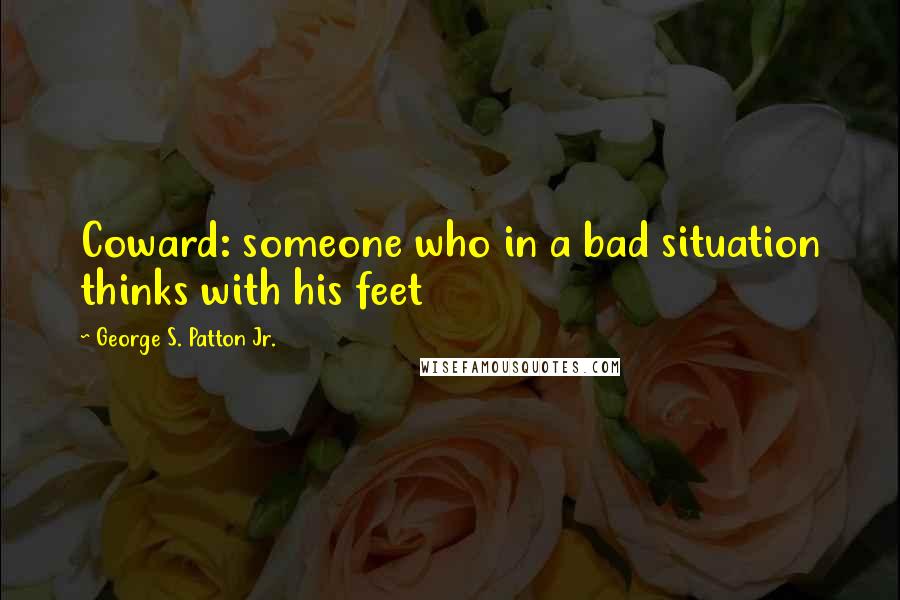 George S. Patton Jr. Quotes: Coward: someone who in a bad situation thinks with his feet