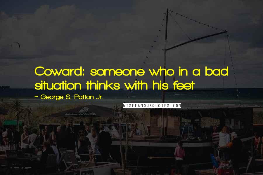 George S. Patton Jr. Quotes: Coward: someone who in a bad situation thinks with his feet