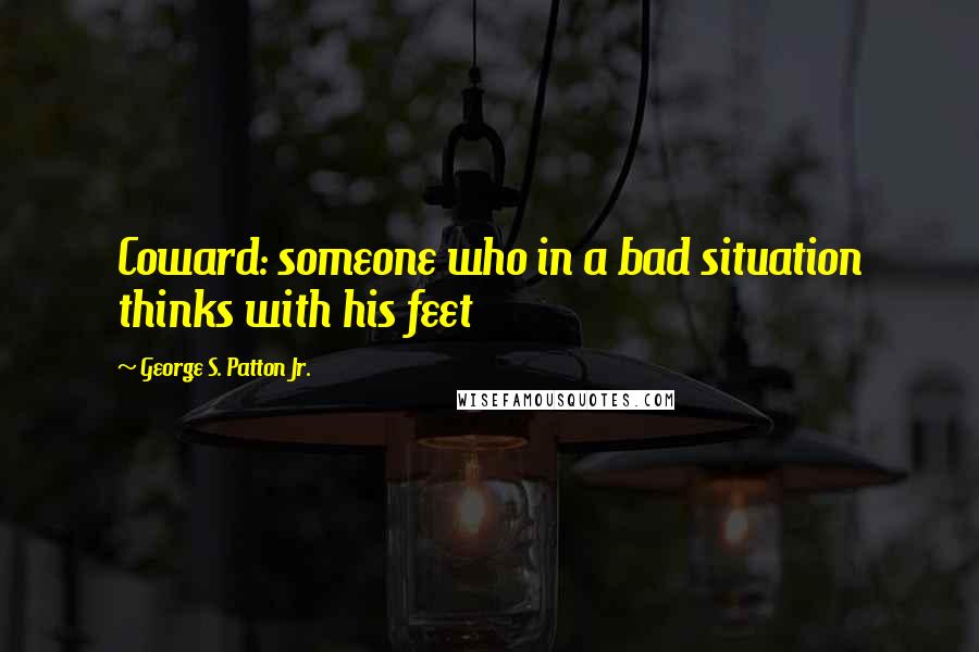 George S. Patton Jr. Quotes: Coward: someone who in a bad situation thinks with his feet