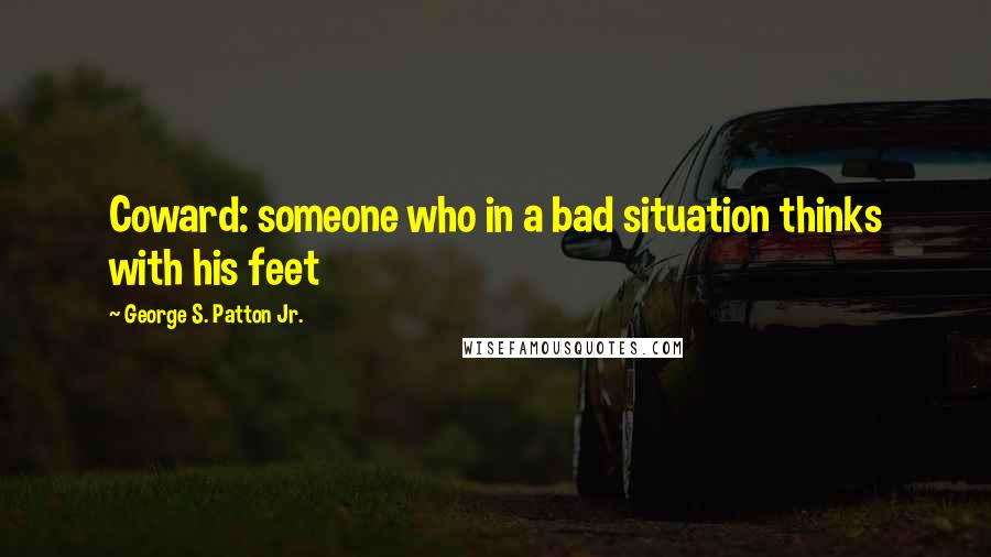 George S. Patton Jr. Quotes: Coward: someone who in a bad situation thinks with his feet