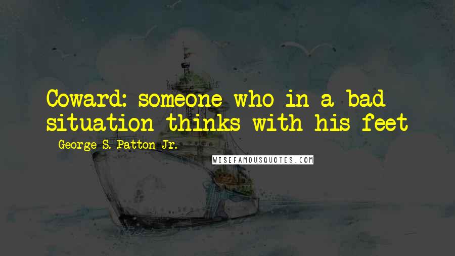 George S. Patton Jr. Quotes: Coward: someone who in a bad situation thinks with his feet