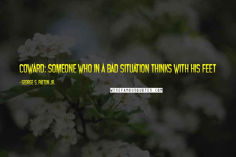 George S. Patton Jr. Quotes: Coward: someone who in a bad situation thinks with his feet