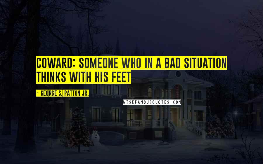 George S. Patton Jr. Quotes: Coward: someone who in a bad situation thinks with his feet