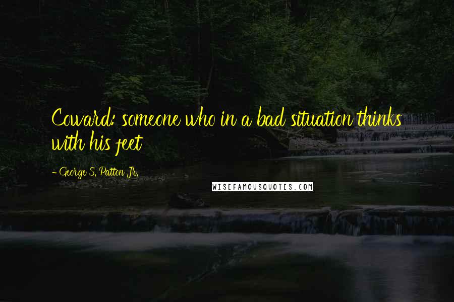 George S. Patton Jr. Quotes: Coward: someone who in a bad situation thinks with his feet