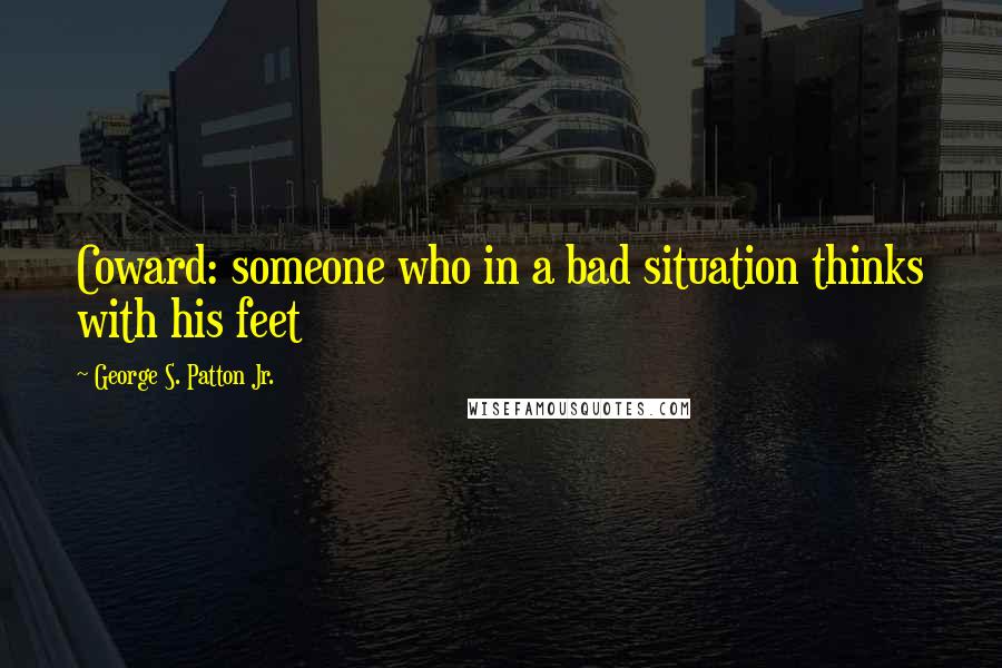 George S. Patton Jr. Quotes: Coward: someone who in a bad situation thinks with his feet