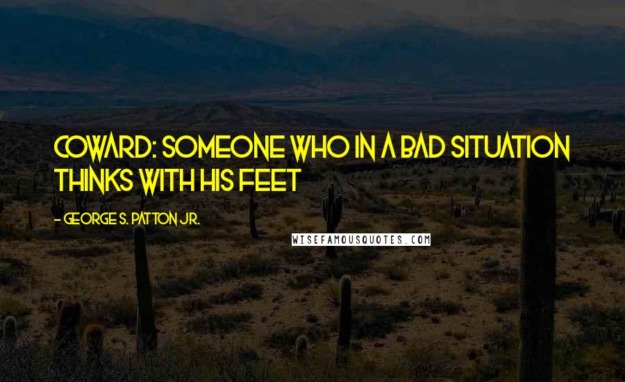 George S. Patton Jr. Quotes: Coward: someone who in a bad situation thinks with his feet