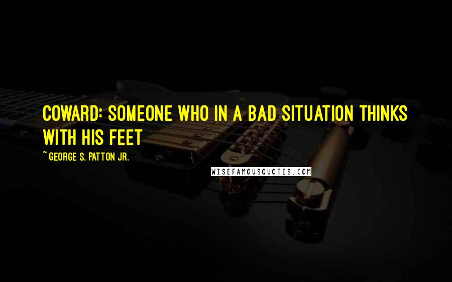 George S. Patton Jr. Quotes: Coward: someone who in a bad situation thinks with his feet