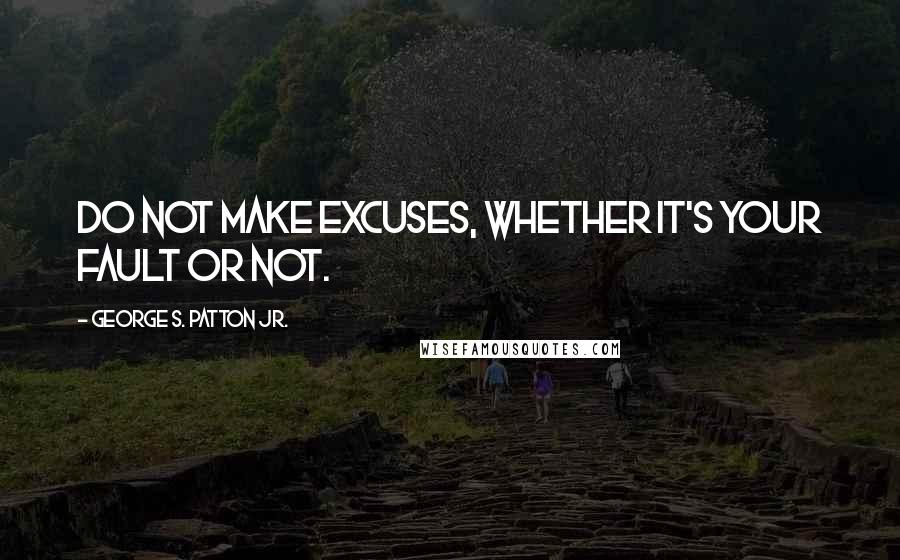 George S. Patton Jr. Quotes: Do not make excuses, whether it's your fault or not.