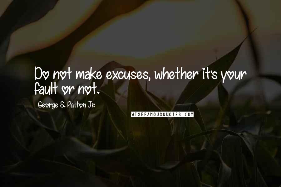 George S. Patton Jr. Quotes: Do not make excuses, whether it's your fault or not.