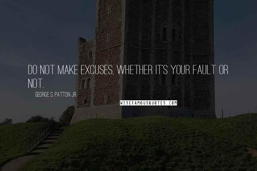 George S. Patton Jr. Quotes: Do not make excuses, whether it's your fault or not.