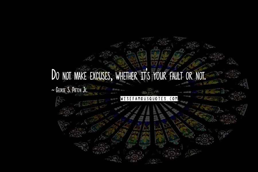 George S. Patton Jr. Quotes: Do not make excuses, whether it's your fault or not.