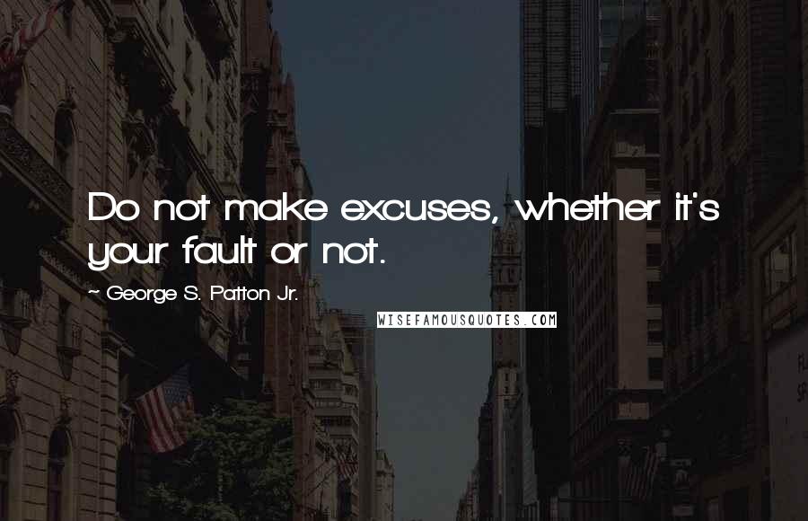 George S. Patton Jr. Quotes: Do not make excuses, whether it's your fault or not.