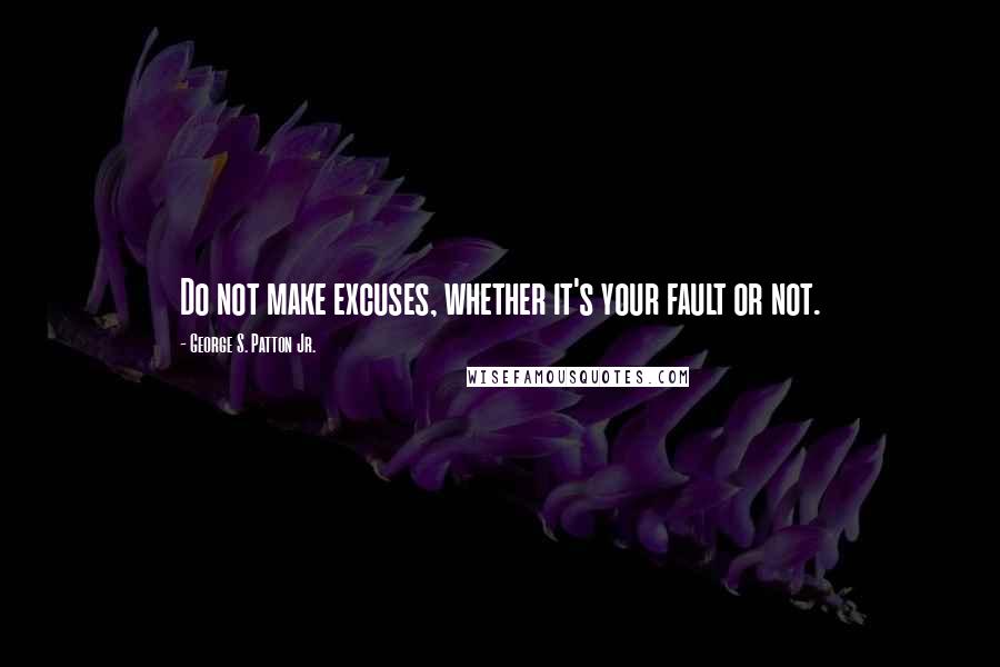 George S. Patton Jr. Quotes: Do not make excuses, whether it's your fault or not.