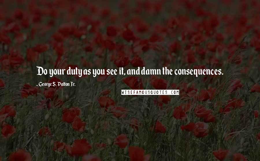 George S. Patton Jr. Quotes: Do your duty as you see it, and damn the consequences.