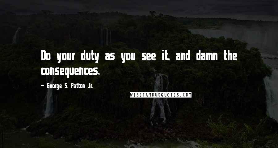 George S. Patton Jr. Quotes: Do your duty as you see it, and damn the consequences.