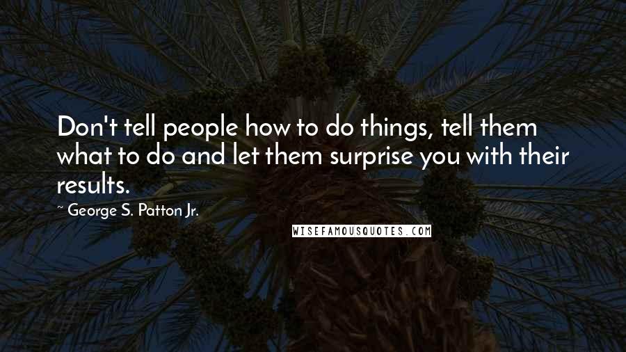 George S. Patton Jr. Quotes: Don't tell people how to do things, tell them what to do and let them surprise you with their results.