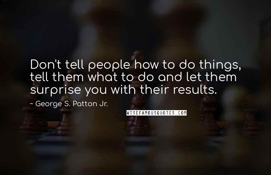 George S. Patton Jr. Quotes: Don't tell people how to do things, tell them what to do and let them surprise you with their results.