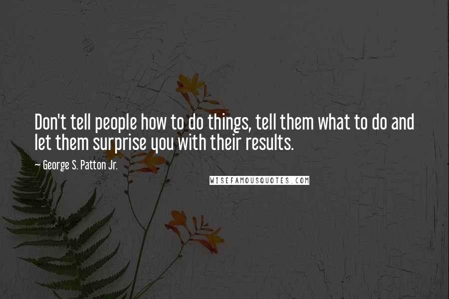 George S. Patton Jr. Quotes: Don't tell people how to do things, tell them what to do and let them surprise you with their results.