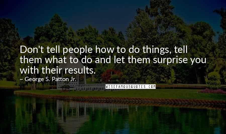 George S. Patton Jr. Quotes: Don't tell people how to do things, tell them what to do and let them surprise you with their results.