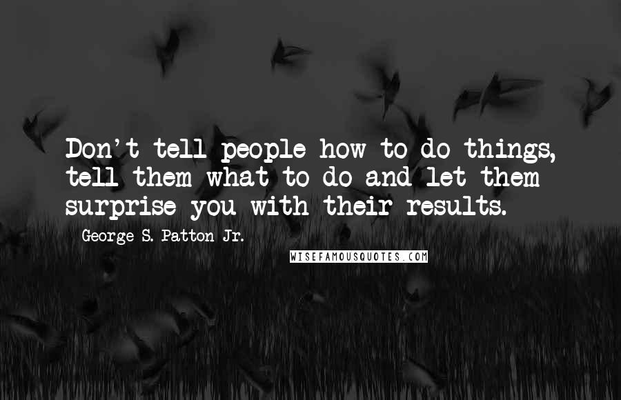 George S. Patton Jr. Quotes: Don't tell people how to do things, tell them what to do and let them surprise you with their results.