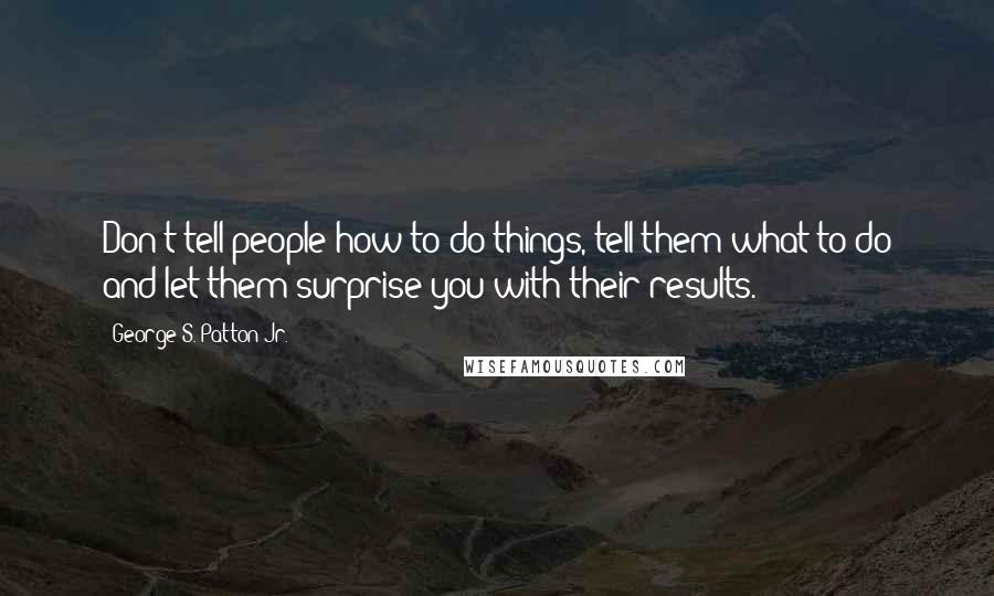 George S. Patton Jr. Quotes: Don't tell people how to do things, tell them what to do and let them surprise you with their results.