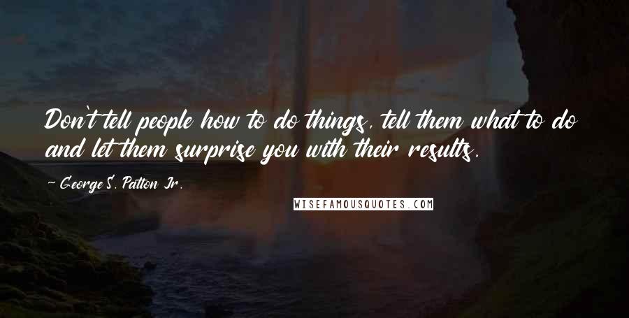 George S. Patton Jr. Quotes: Don't tell people how to do things, tell them what to do and let them surprise you with their results.