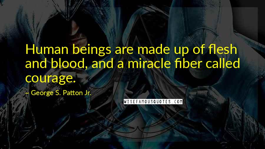 George S. Patton Jr. Quotes: Human beings are made up of flesh and blood, and a miracle fiber called courage.