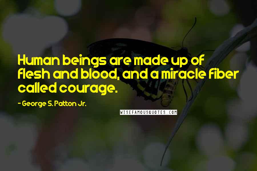 George S. Patton Jr. Quotes: Human beings are made up of flesh and blood, and a miracle fiber called courage.