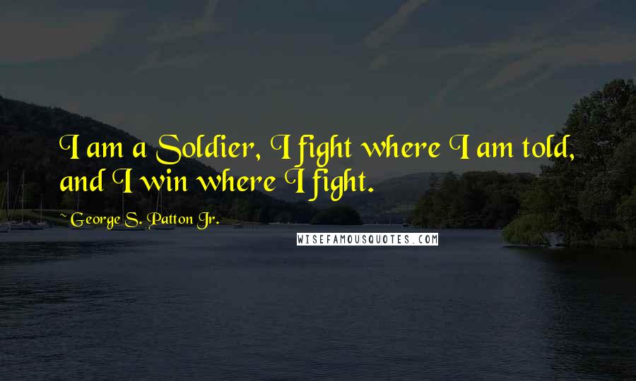 George S. Patton Jr. Quotes: I am a Soldier, I fight where I am told, and I win where I fight.