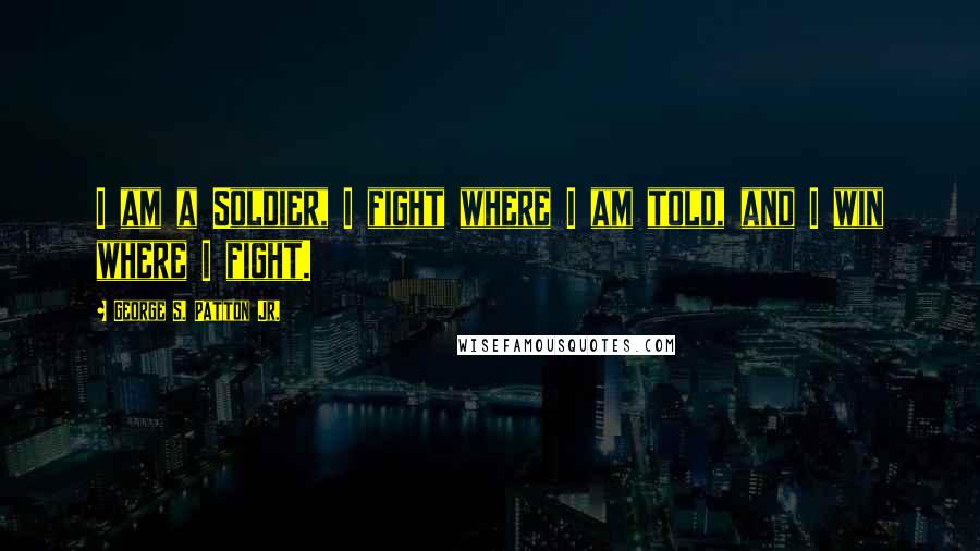 George S. Patton Jr. Quotes: I am a Soldier, I fight where I am told, and I win where I fight.