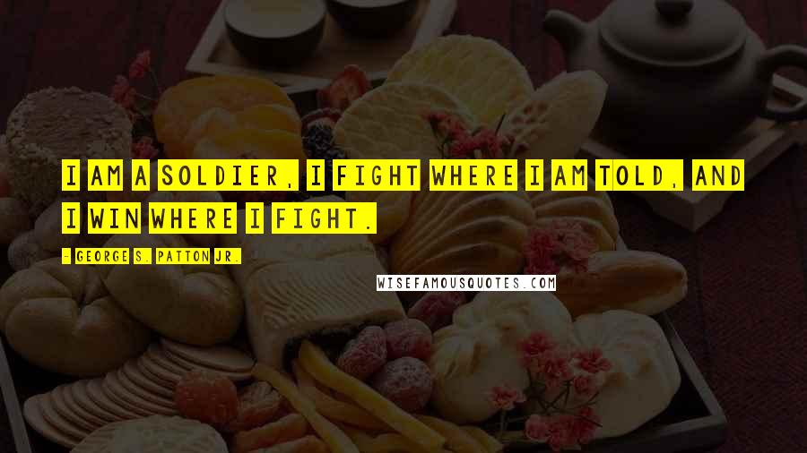 George S. Patton Jr. Quotes: I am a Soldier, I fight where I am told, and I win where I fight.