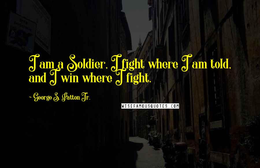George S. Patton Jr. Quotes: I am a Soldier, I fight where I am told, and I win where I fight.