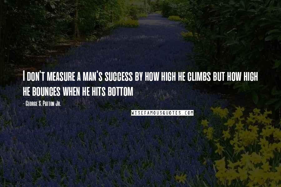George S. Patton Jr. Quotes: I don't measure a man's success by how high he climbs but how high he bounces when he hits bottom