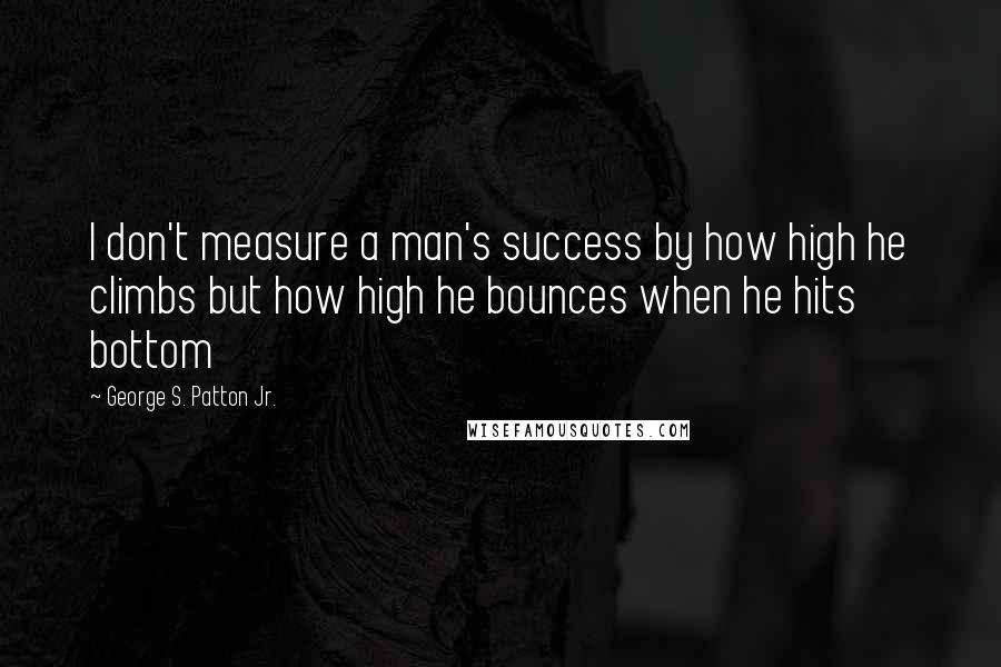 George S. Patton Jr. Quotes: I don't measure a man's success by how high he climbs but how high he bounces when he hits bottom