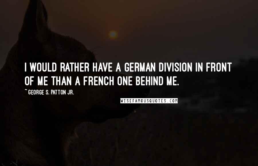 George S. Patton Jr. Quotes: I would rather have a German division in front of me than a French one behind me.