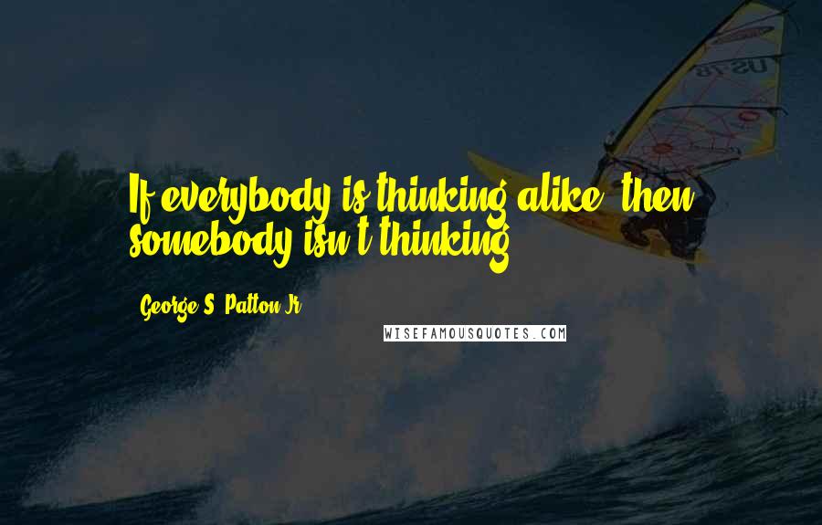 George S. Patton Jr. Quotes: If everybody is thinking alike, then somebody isn't thinking.