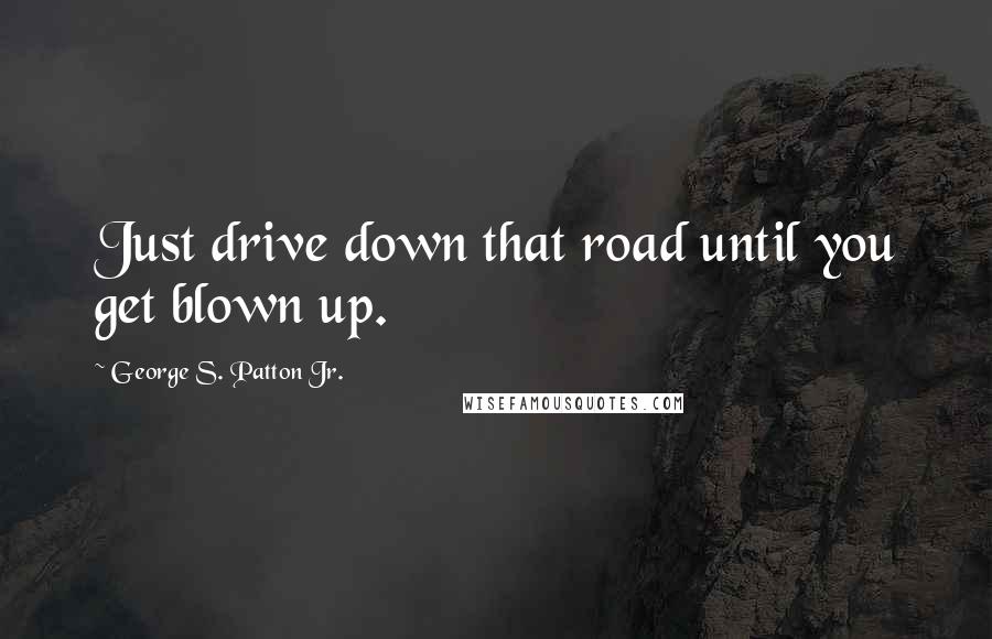 George S. Patton Jr. Quotes: Just drive down that road until you get blown up.