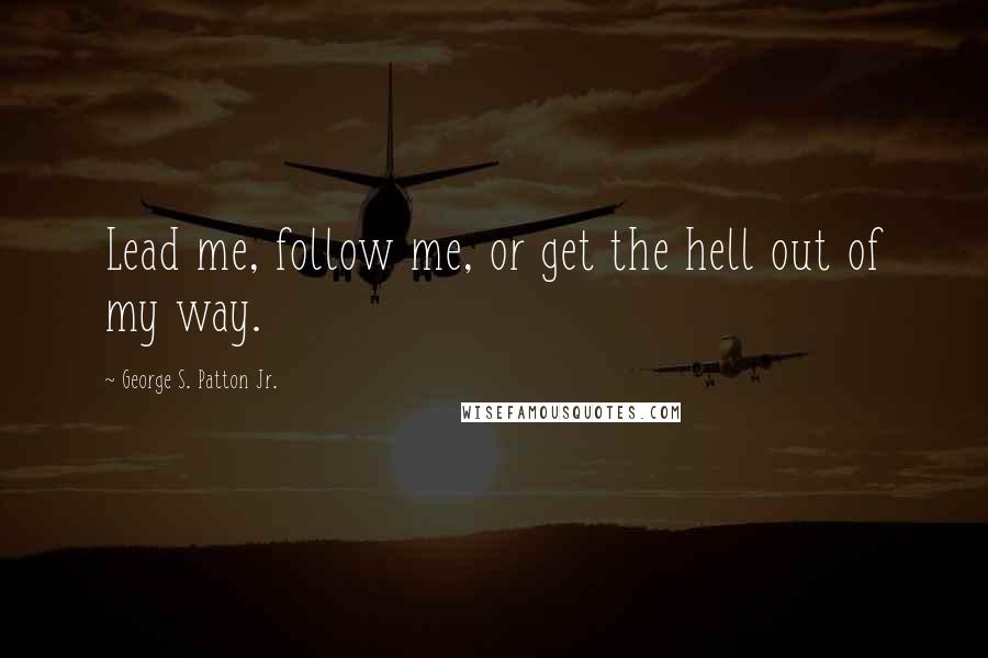 George S. Patton Jr. Quotes: Lead me, follow me, or get the hell out of my way.