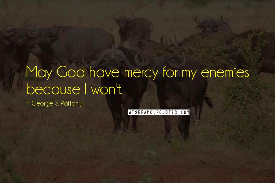 George S. Patton Jr. Quotes: May God have mercy for my enemies because I won't.