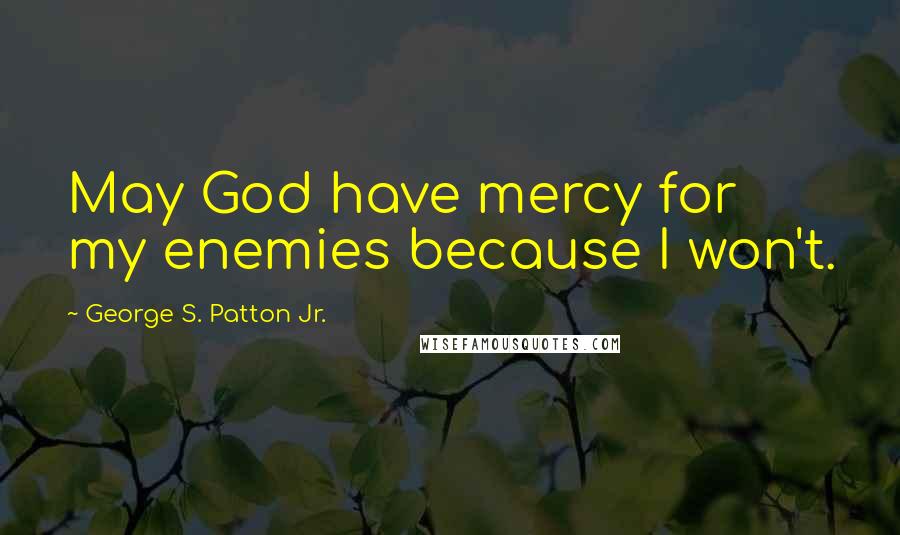 George S. Patton Jr. Quotes: May God have mercy for my enemies because I won't.