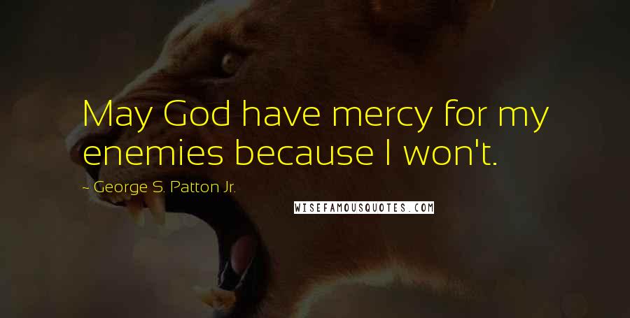 George S. Patton Jr. Quotes: May God have mercy for my enemies because I won't.