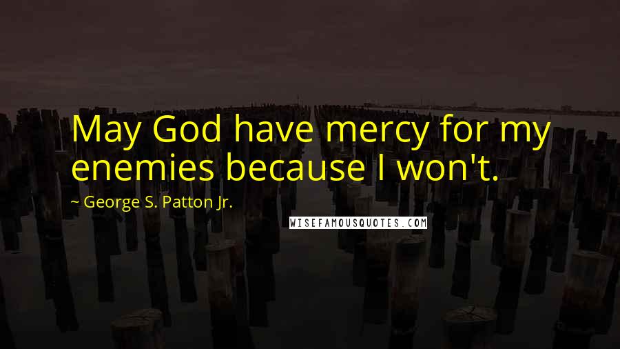 George S. Patton Jr. Quotes: May God have mercy for my enemies because I won't.