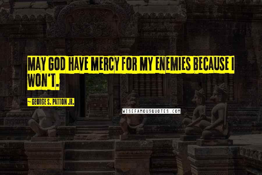 George S. Patton Jr. Quotes: May God have mercy for my enemies because I won't.