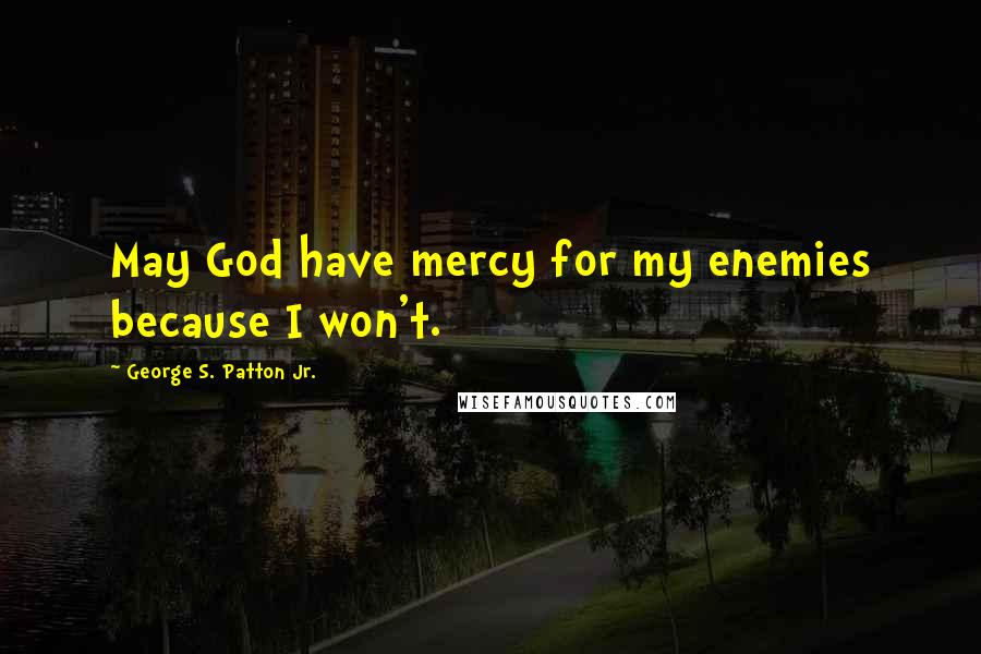 George S. Patton Jr. Quotes: May God have mercy for my enemies because I won't.