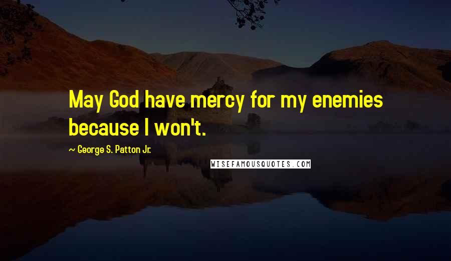 George S. Patton Jr. Quotes: May God have mercy for my enemies because I won't.